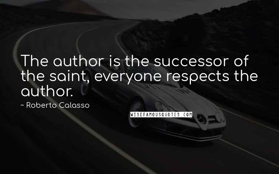 Roberto Calasso Quotes: The author is the successor of the saint, everyone respects the author.