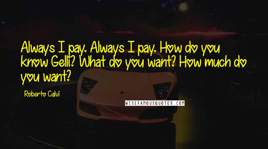 Roberto Calvi Quotes: Always I pay. Always I pay. How do you know Gelli? What do you want? How much do you want?