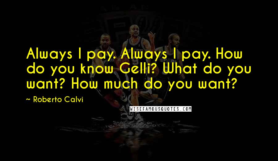 Roberto Calvi Quotes: Always I pay. Always I pay. How do you know Gelli? What do you want? How much do you want?