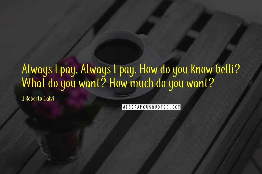 Roberto Calvi Quotes: Always I pay. Always I pay. How do you know Gelli? What do you want? How much do you want?