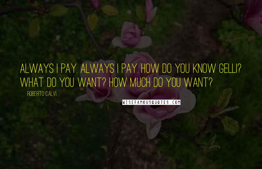 Roberto Calvi Quotes: Always I pay. Always I pay. How do you know Gelli? What do you want? How much do you want?