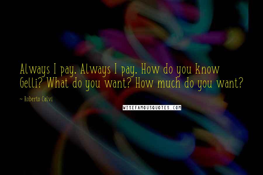 Roberto Calvi Quotes: Always I pay. Always I pay. How do you know Gelli? What do you want? How much do you want?