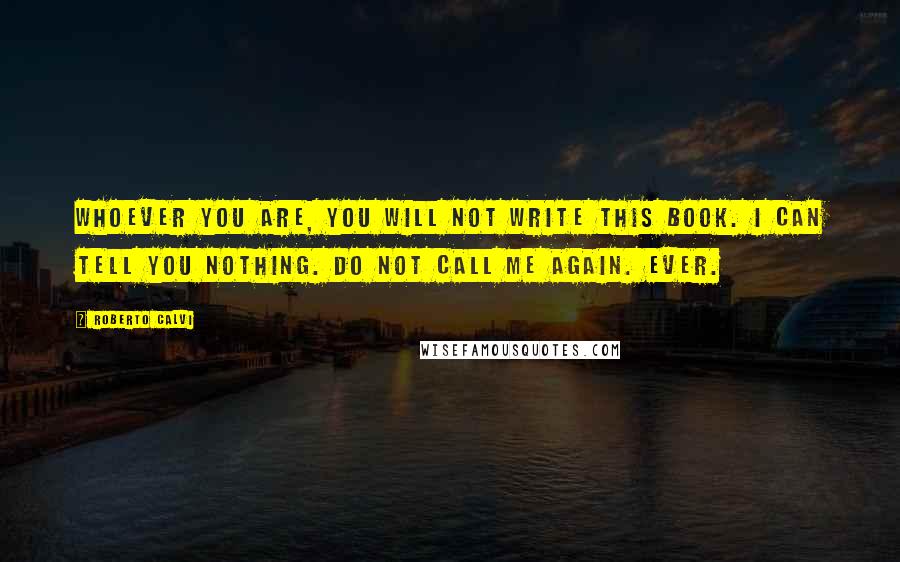 Roberto Calvi Quotes: Whoever you are, you will not write this book. I can tell you nothing. Do not call me again. Ever.