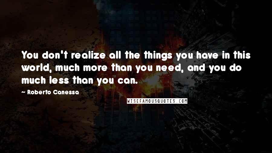 Roberto Canessa Quotes: You don't realize all the things you have in this world, much more than you need, and you do much less than you can.