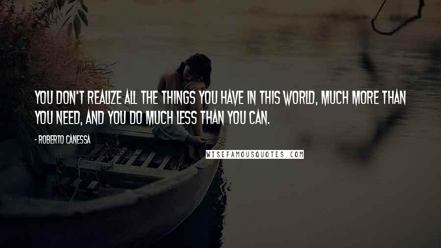 Roberto Canessa Quotes: You don't realize all the things you have in this world, much more than you need, and you do much less than you can.