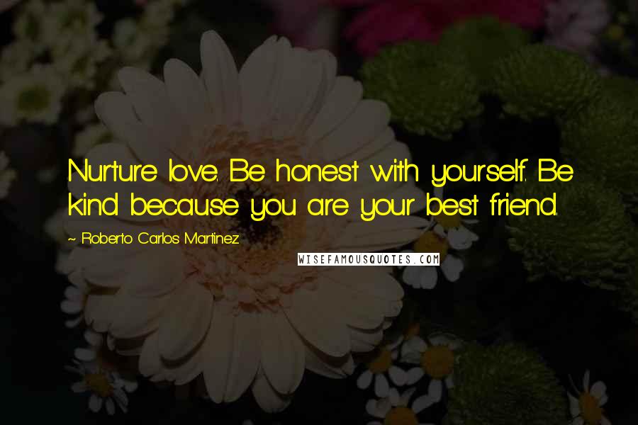 Roberto Carlos Martinez Quotes: Nurture love. Be honest with yourself. Be kind because you are your best friend.