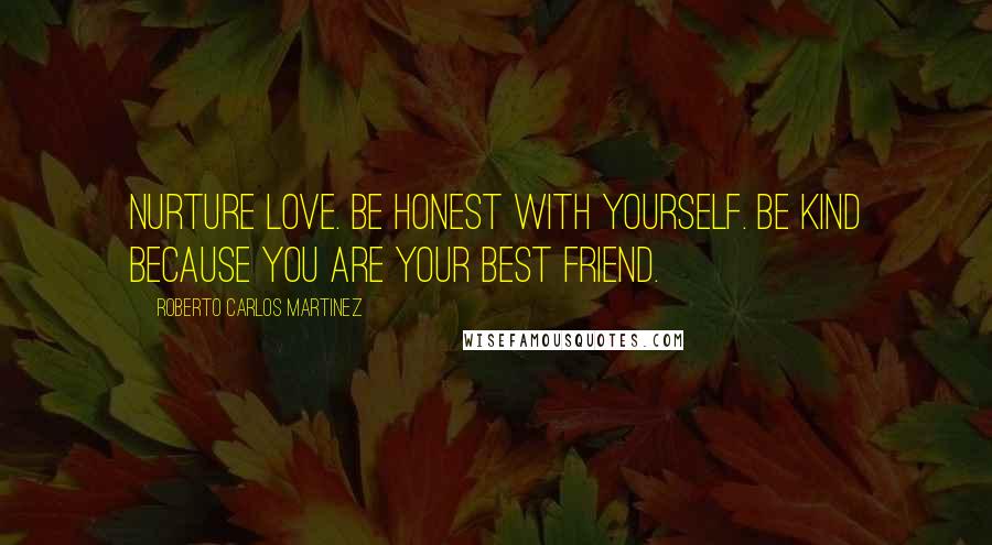 Roberto Carlos Martinez Quotes: Nurture love. Be honest with yourself. Be kind because you are your best friend.