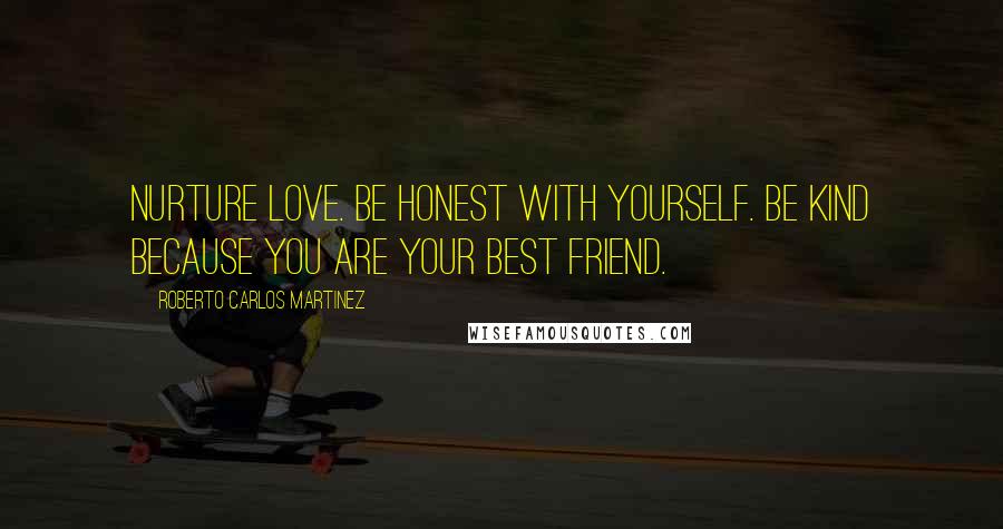 Roberto Carlos Martinez Quotes: Nurture love. Be honest with yourself. Be kind because you are your best friend.