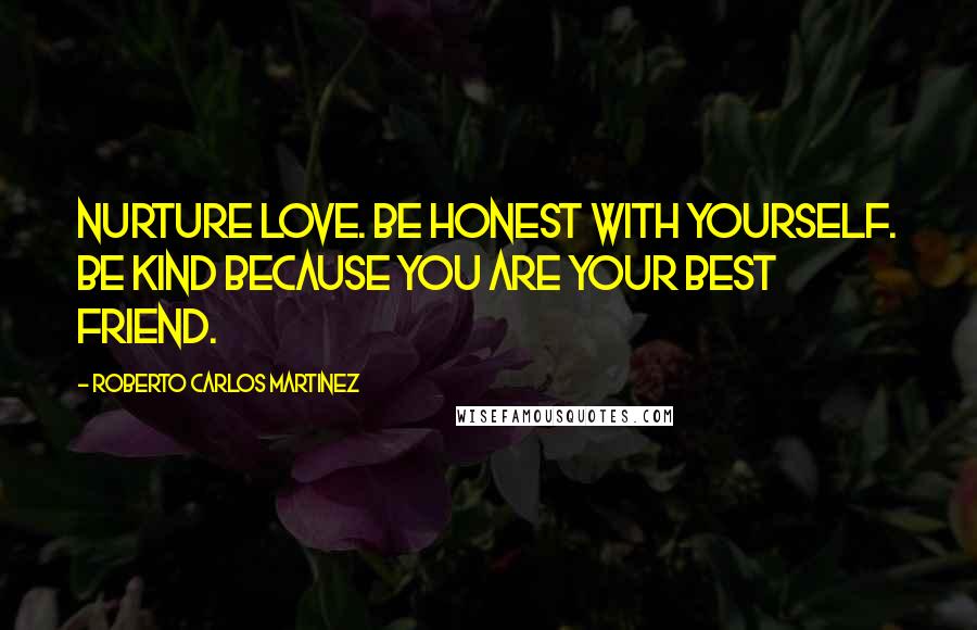Roberto Carlos Martinez Quotes: Nurture love. Be honest with yourself. Be kind because you are your best friend.