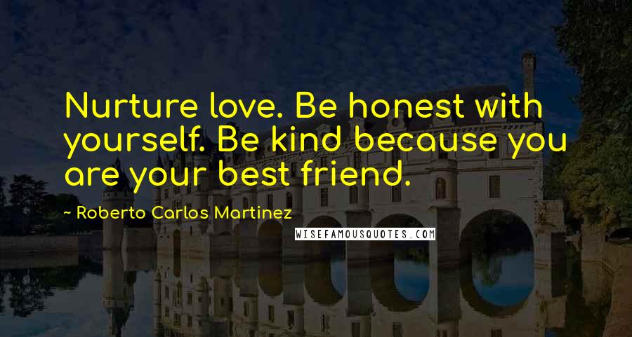 Roberto Carlos Martinez Quotes: Nurture love. Be honest with yourself. Be kind because you are your best friend.