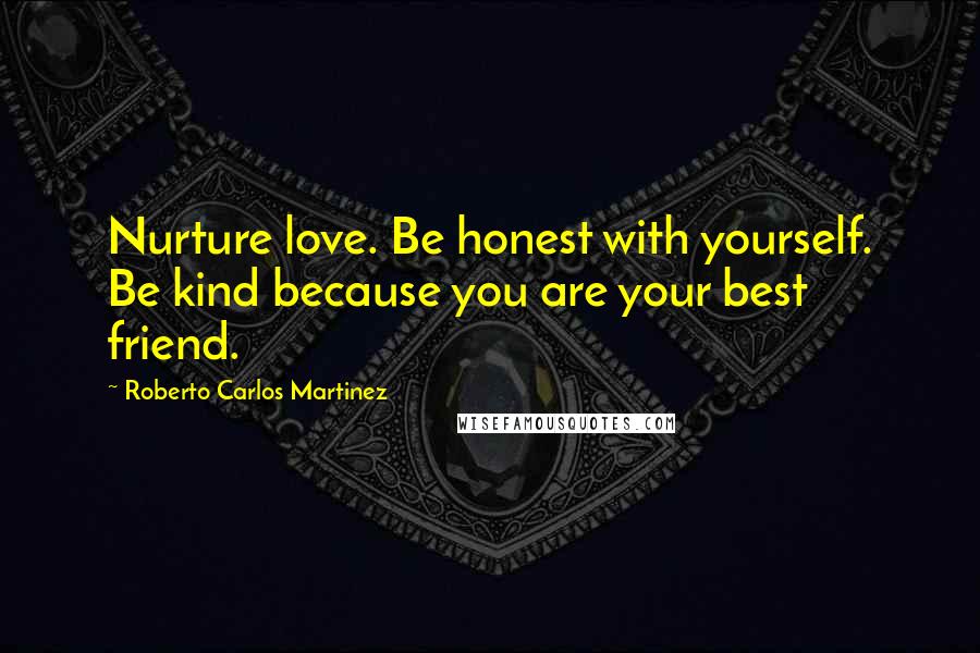Roberto Carlos Martinez Quotes: Nurture love. Be honest with yourself. Be kind because you are your best friend.