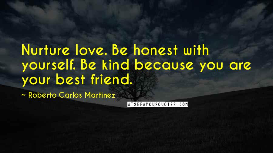 Roberto Carlos Martinez Quotes: Nurture love. Be honest with yourself. Be kind because you are your best friend.