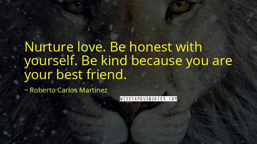 Roberto Carlos Martinez Quotes: Nurture love. Be honest with yourself. Be kind because you are your best friend.