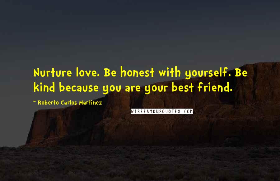 Roberto Carlos Martinez Quotes: Nurture love. Be honest with yourself. Be kind because you are your best friend.