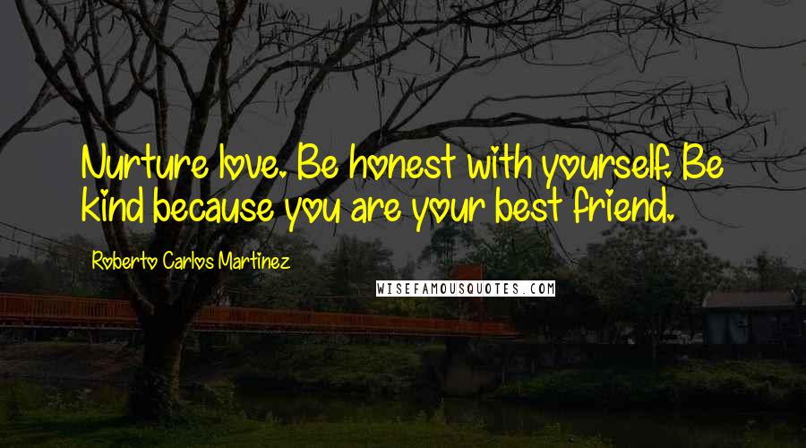 Roberto Carlos Martinez Quotes: Nurture love. Be honest with yourself. Be kind because you are your best friend.