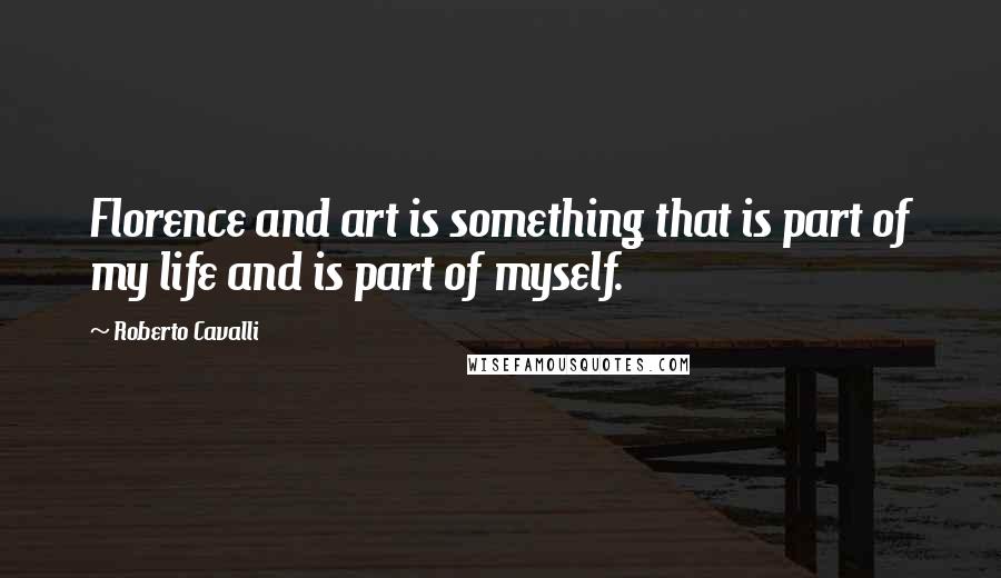 Roberto Cavalli Quotes: Florence and art is something that is part of my life and is part of myself.