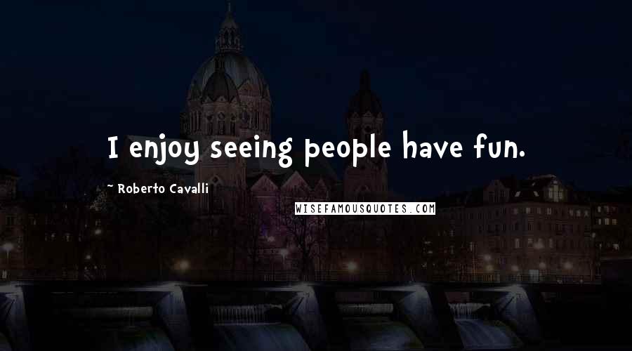 Roberto Cavalli Quotes: I enjoy seeing people have fun.