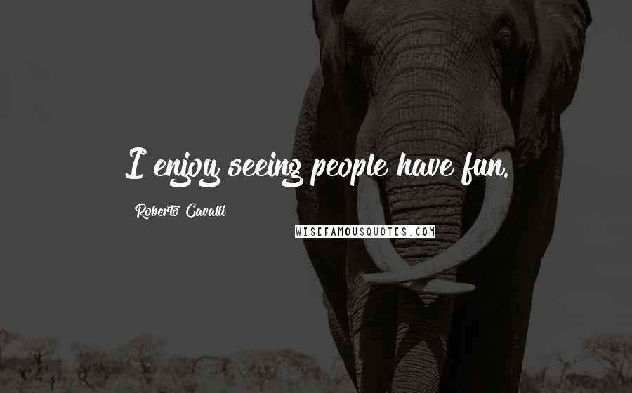 Roberto Cavalli Quotes: I enjoy seeing people have fun.