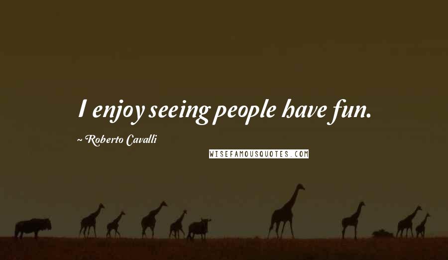 Roberto Cavalli Quotes: I enjoy seeing people have fun.