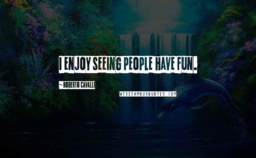 Roberto Cavalli Quotes: I enjoy seeing people have fun.