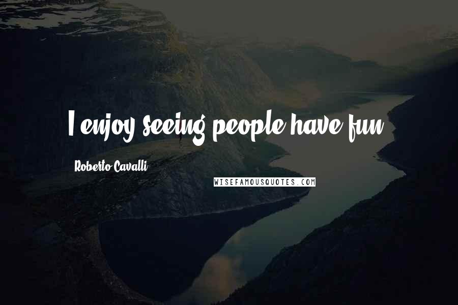 Roberto Cavalli Quotes: I enjoy seeing people have fun.