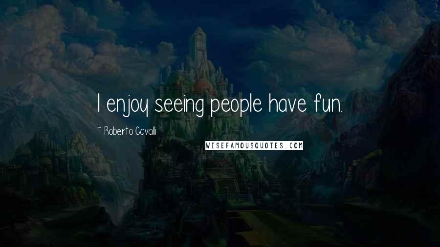 Roberto Cavalli Quotes: I enjoy seeing people have fun.