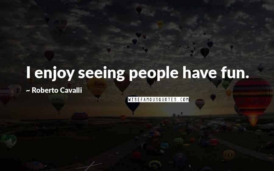 Roberto Cavalli Quotes: I enjoy seeing people have fun.