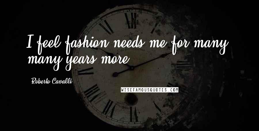 Roberto Cavalli Quotes: I feel fashion needs me for many, many years more.