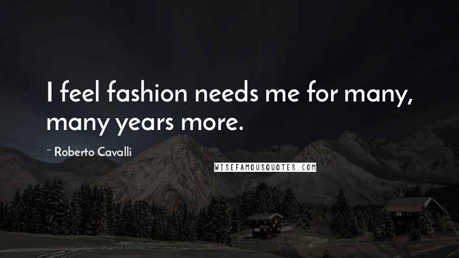 Roberto Cavalli Quotes: I feel fashion needs me for many, many years more.