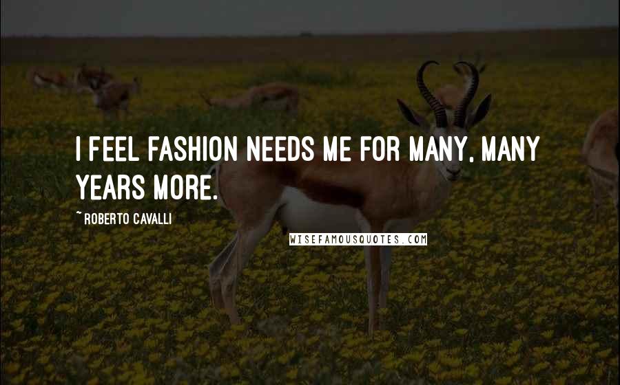 Roberto Cavalli Quotes: I feel fashion needs me for many, many years more.