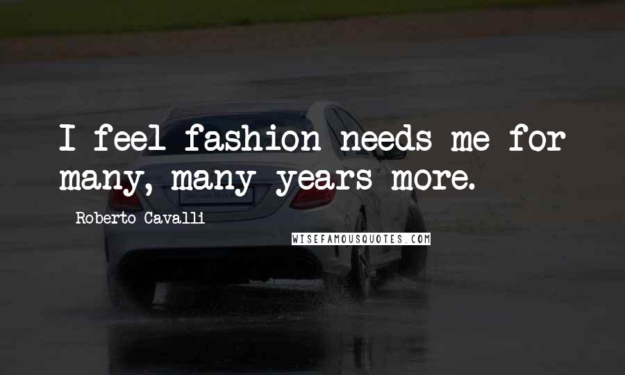 Roberto Cavalli Quotes: I feel fashion needs me for many, many years more.