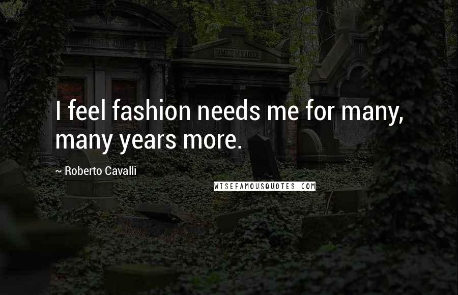 Roberto Cavalli Quotes: I feel fashion needs me for many, many years more.