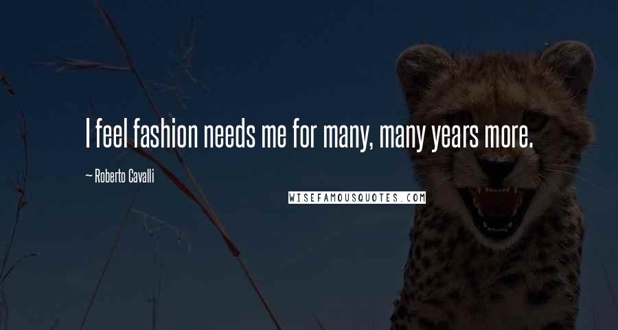 Roberto Cavalli Quotes: I feel fashion needs me for many, many years more.