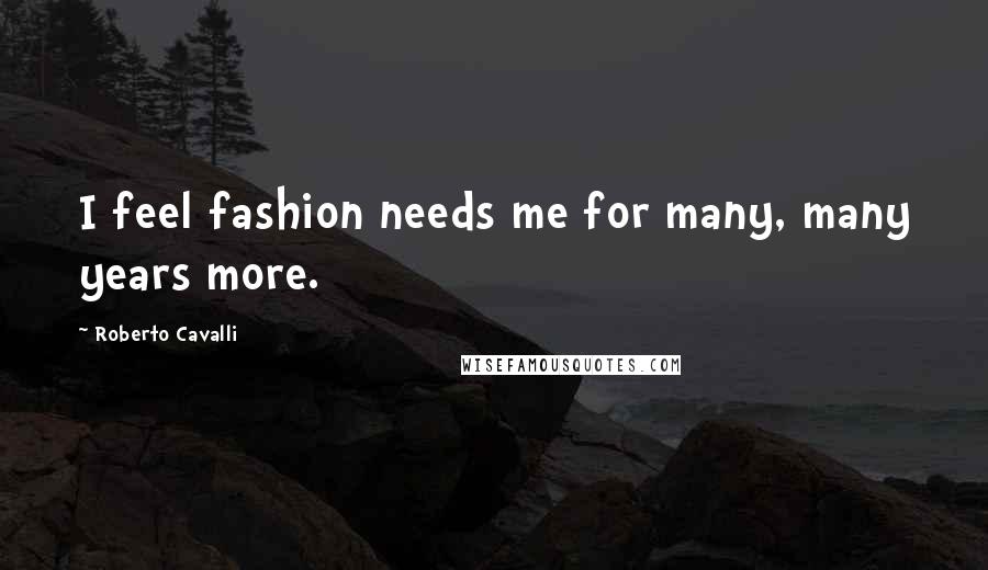 Roberto Cavalli Quotes: I feel fashion needs me for many, many years more.