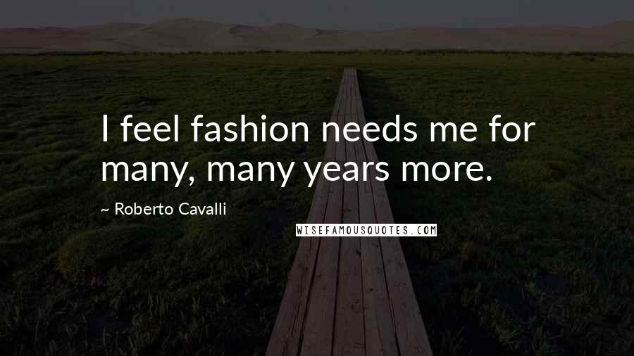 Roberto Cavalli Quotes: I feel fashion needs me for many, many years more.