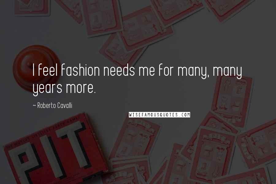 Roberto Cavalli Quotes: I feel fashion needs me for many, many years more.