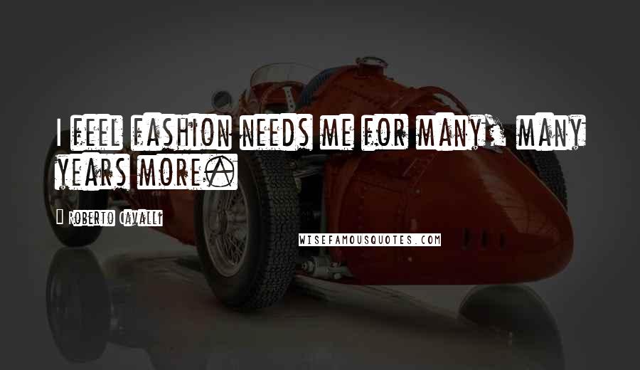Roberto Cavalli Quotes: I feel fashion needs me for many, many years more.