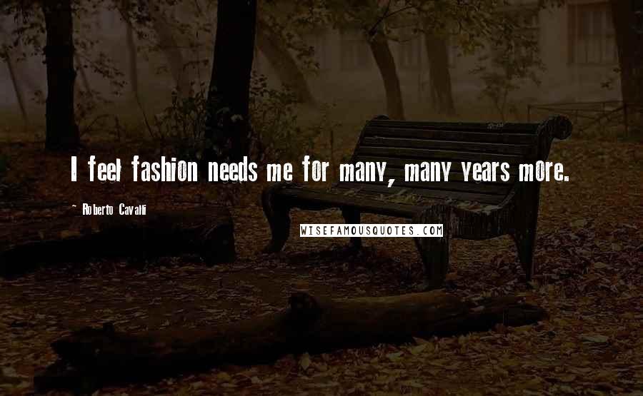 Roberto Cavalli Quotes: I feel fashion needs me for many, many years more.