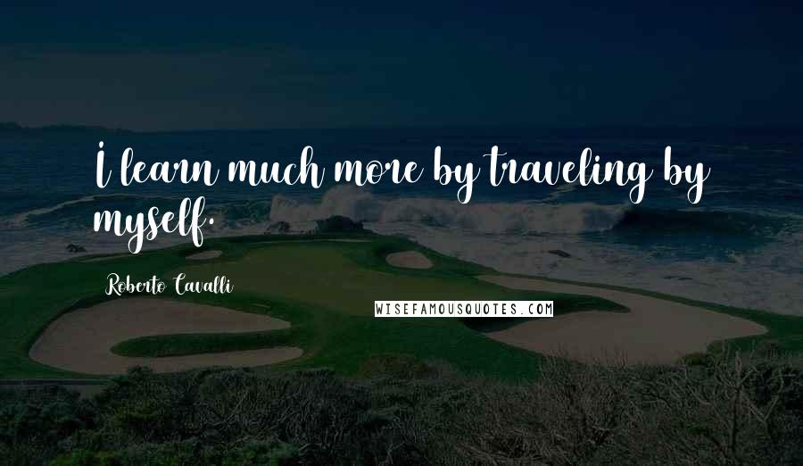 Roberto Cavalli Quotes: I learn much more by traveling by myself.