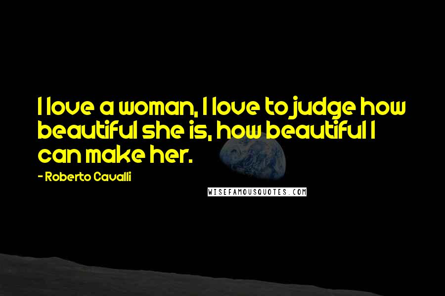Roberto Cavalli Quotes: I love a woman, I love to judge how beautiful she is, how beautiful I can make her.