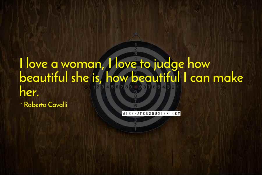 Roberto Cavalli Quotes: I love a woman, I love to judge how beautiful she is, how beautiful I can make her.