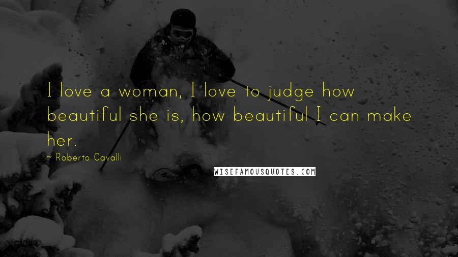 Roberto Cavalli Quotes: I love a woman, I love to judge how beautiful she is, how beautiful I can make her.