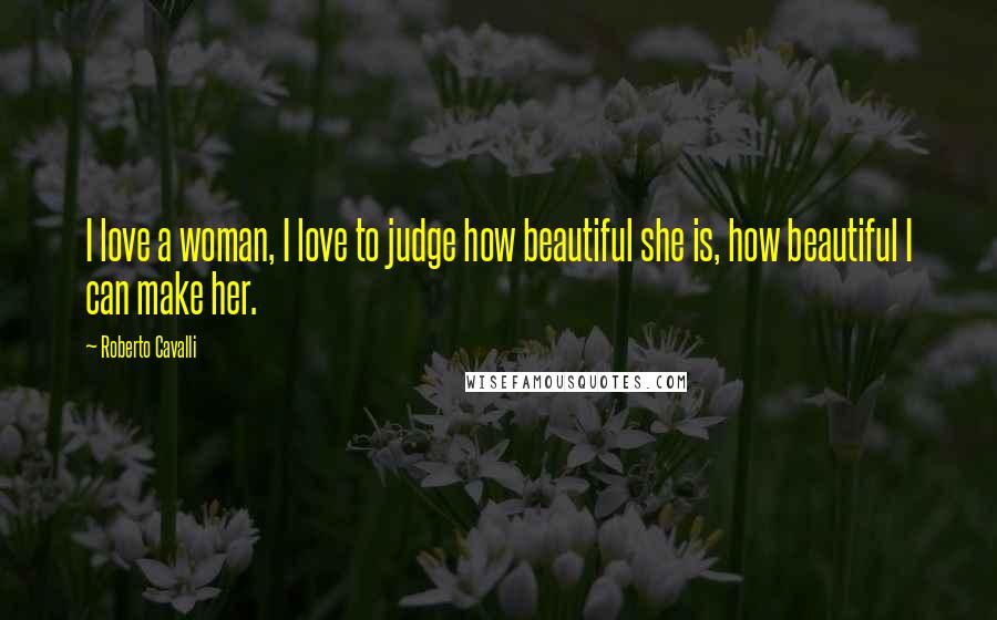 Roberto Cavalli Quotes: I love a woman, I love to judge how beautiful she is, how beautiful I can make her.