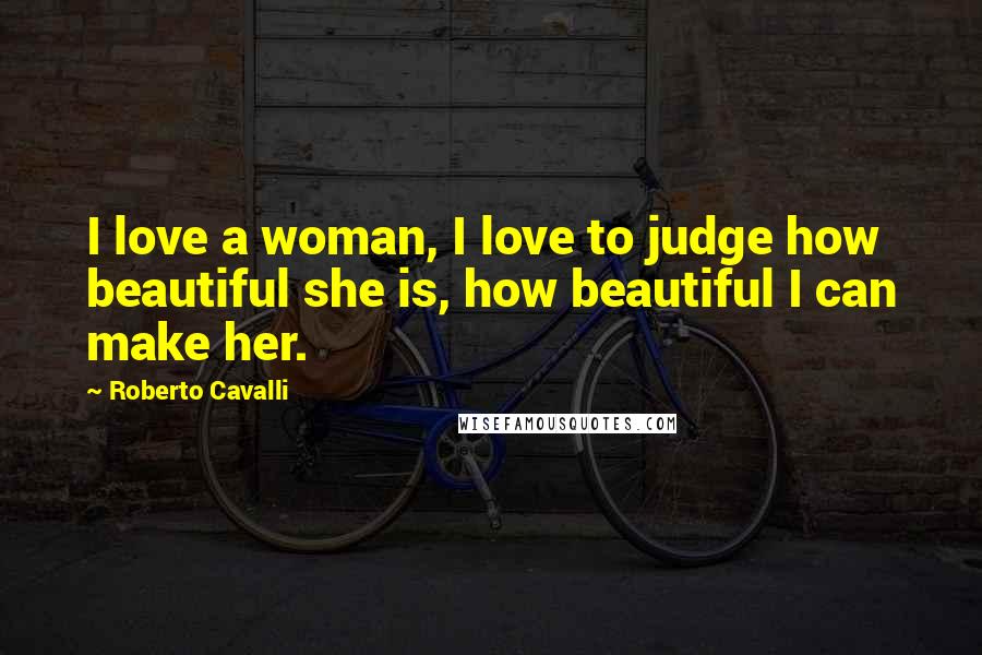 Roberto Cavalli Quotes: I love a woman, I love to judge how beautiful she is, how beautiful I can make her.