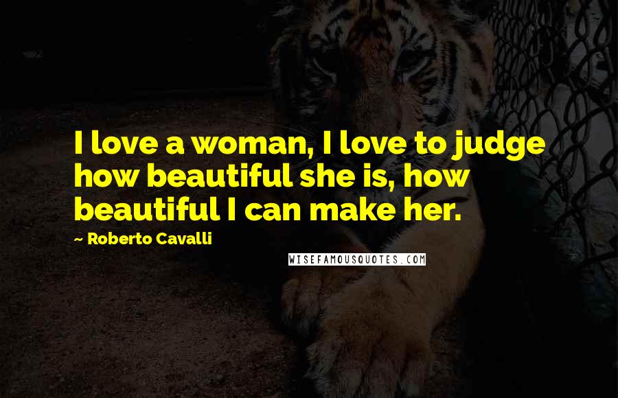 Roberto Cavalli Quotes: I love a woman, I love to judge how beautiful she is, how beautiful I can make her.