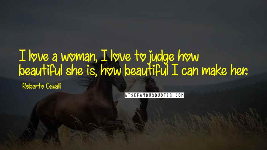 Roberto Cavalli Quotes: I love a woman, I love to judge how beautiful she is, how beautiful I can make her.