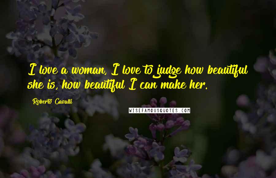 Roberto Cavalli Quotes: I love a woman, I love to judge how beautiful she is, how beautiful I can make her.