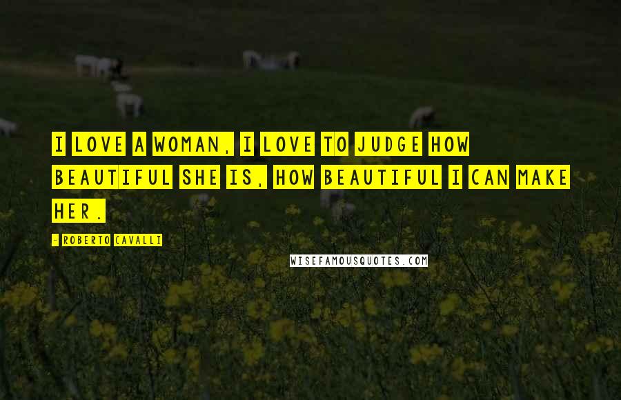 Roberto Cavalli Quotes: I love a woman, I love to judge how beautiful she is, how beautiful I can make her.