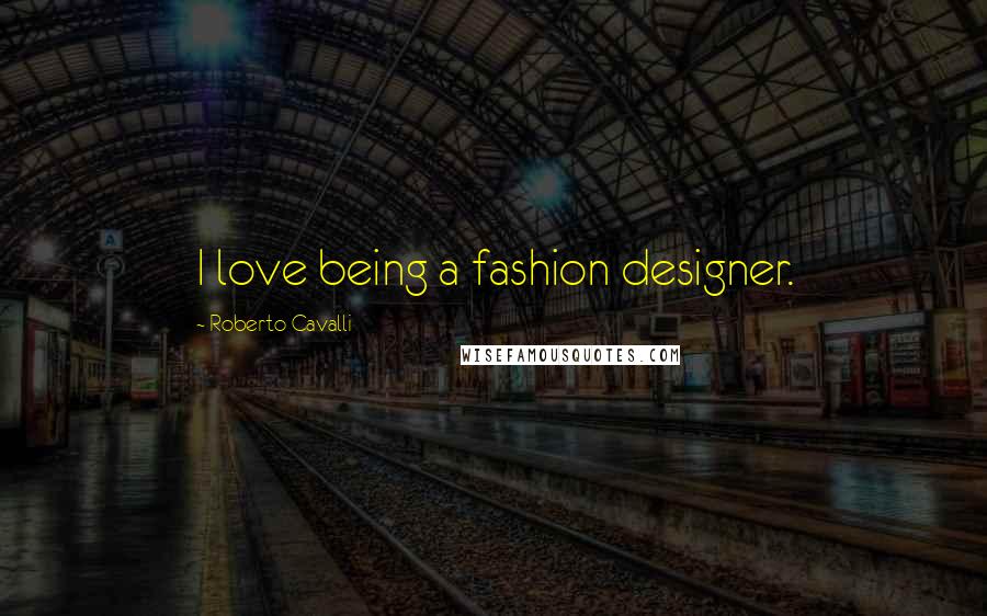 Roberto Cavalli Quotes: I love being a fashion designer.