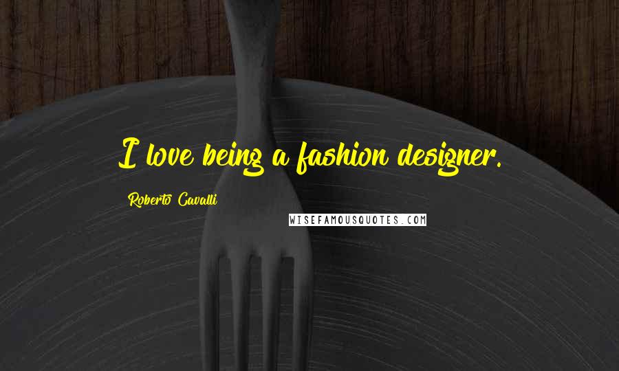 Roberto Cavalli Quotes: I love being a fashion designer.